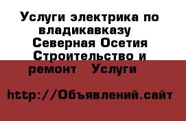 Услуги электрика по владикавказу - Северная Осетия Строительство и ремонт » Услуги   